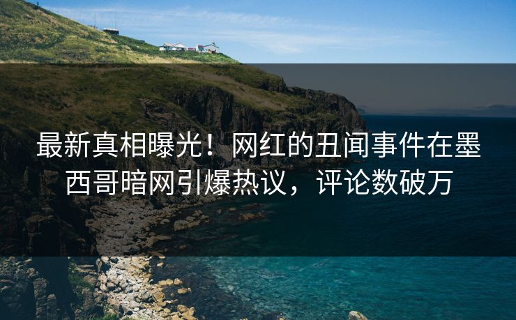 最新真相曝光！网红的丑闻事件在墨西哥暗网引爆热议，评论数破万