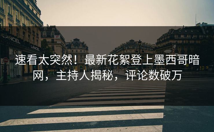 速看太突然！最新花絮登上墨西哥暗网，主持人揭秘，评论数破万