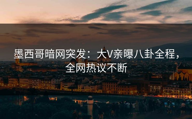 墨西哥暗网突发：大V亲曝八卦全程，全网热议不断