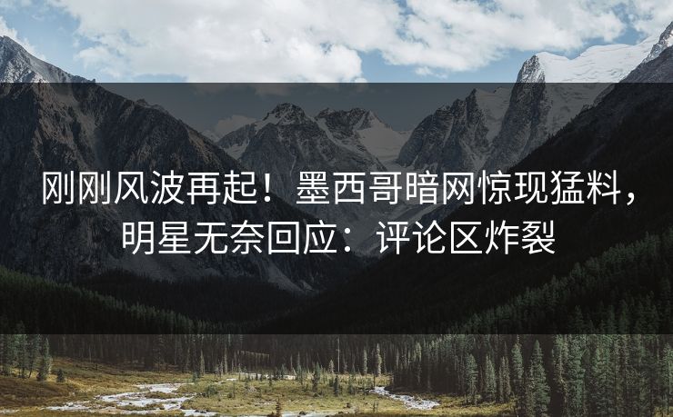 刚刚风波再起！墨西哥暗网惊现猛料，明星无奈回应：评论区炸裂