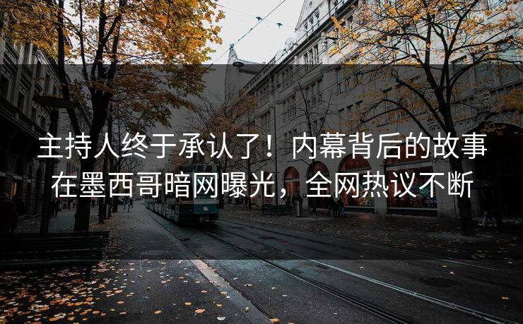 主持人终于承认了！内幕背后的故事在墨西哥暗网曝光，全网热议不断