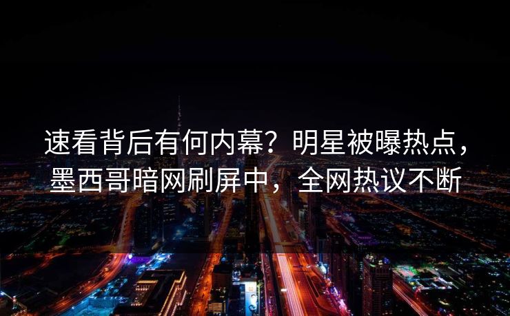 速看背后有何内幕？明星被曝热点，墨西哥暗网刷屏中，全网热议不断
