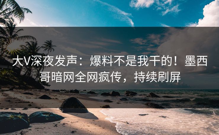 大V深夜发声：爆料不是我干的！墨西哥暗网全网疯传，持续刷屏