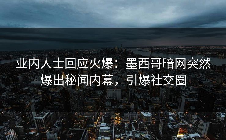业内人士回应火爆：墨西哥暗网突然爆出秘闻内幕，引爆社交圈