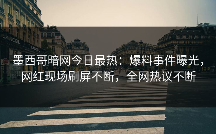 墨西哥暗网今日最热：爆料事件曝光，网红现场刷屏不断，全网热议不断