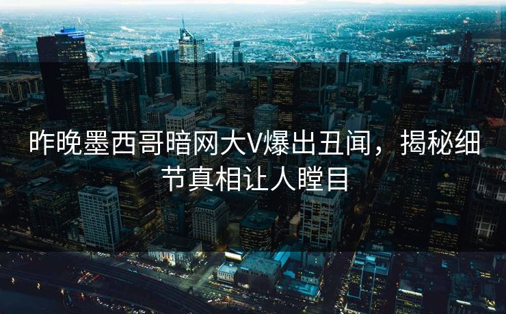 昨晚墨西哥暗网大V爆出丑闻，揭秘细节真相让人瞠目