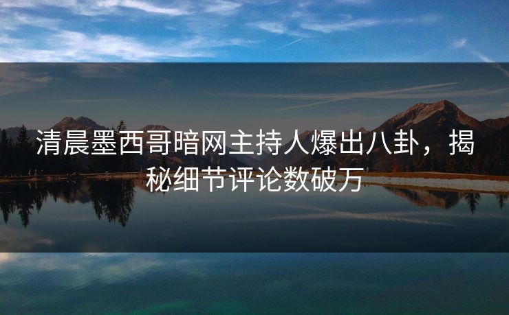 清晨墨西哥暗网主持人爆出八卦，揭秘细节评论数破万