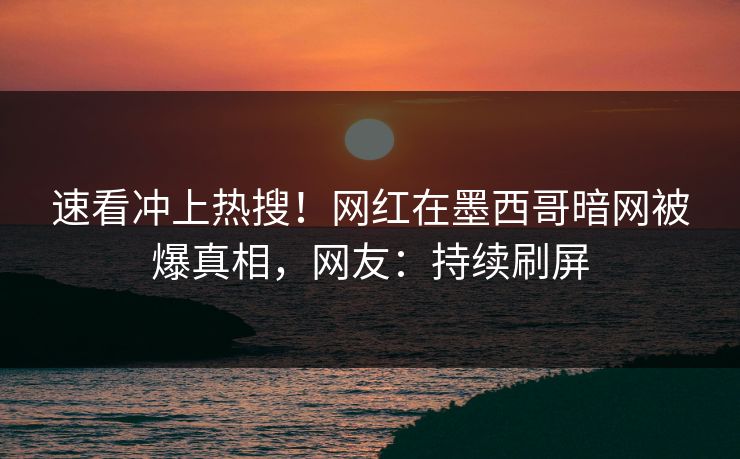 速看冲上热搜！网红在墨西哥暗网被爆真相，网友：持续刷屏