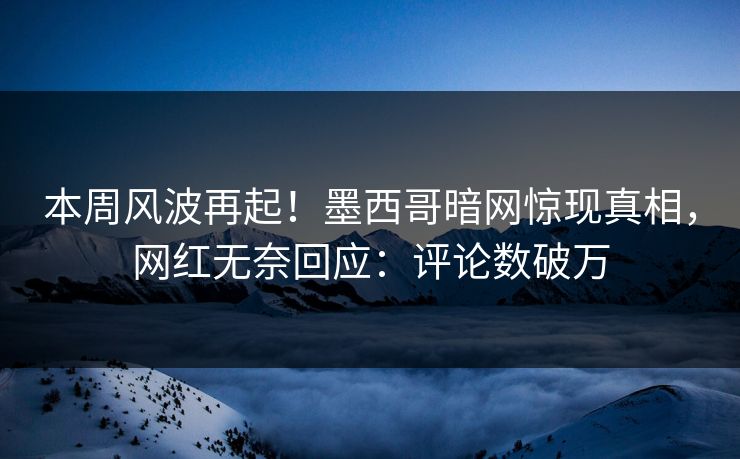 本周风波再起！墨西哥暗网惊现真相，网红无奈回应：评论数破万