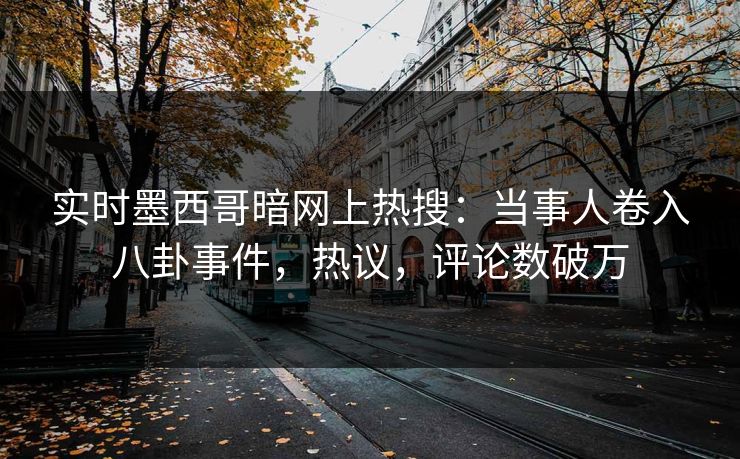 实时墨西哥暗网上热搜：当事人卷入八卦事件，热议，评论数破万