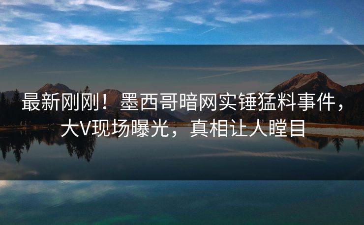 最新刚刚！墨西哥暗网实锤猛料事件，大V现场曝光，真相让人瞠目