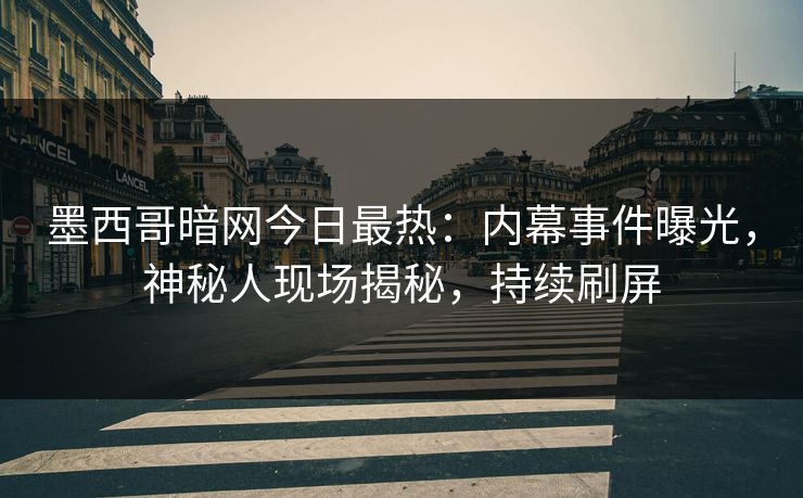 墨西哥暗网今日最热：内幕事件曝光，神秘人现场揭秘，持续刷屏