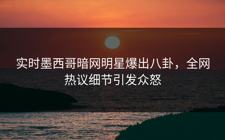 实时墨西哥暗网明星爆出八卦，全网热议细节引发众怒