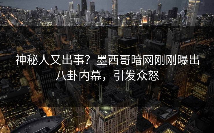 神秘人又出事？墨西哥暗网刚刚曝出八卦内幕，引发众怒
