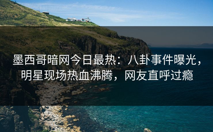 墨西哥暗网今日最热：八卦事件曝光，明星现场热血沸腾，网友直呼过瘾