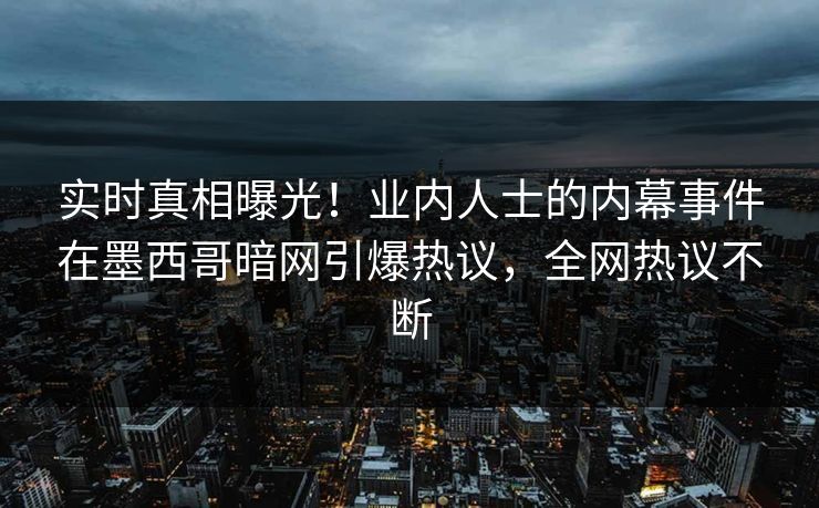 实时真相曝光！业内人士的内幕事件在墨西哥暗网引爆热议，全网热议不断