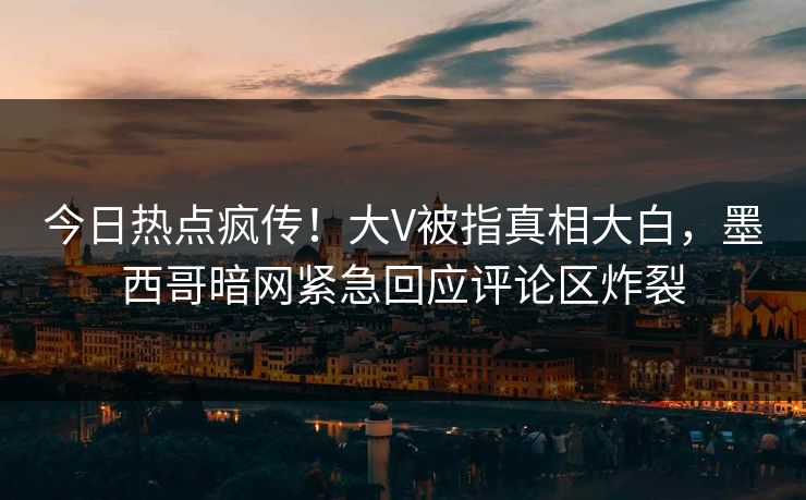 今日热点疯传！大V被指真相大白，墨西哥暗网紧急回应评论区炸裂