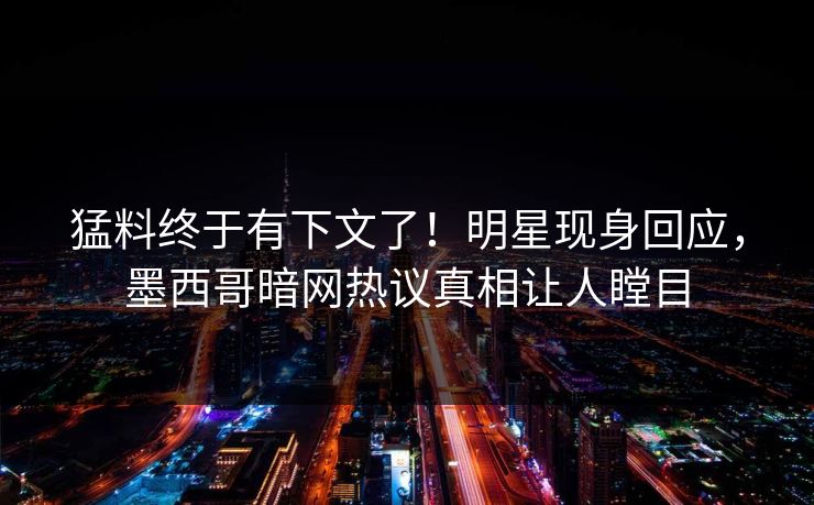 猛料终于有下文了！明星现身回应，墨西哥暗网热议真相让人瞠目