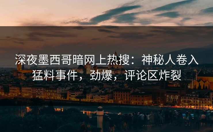 深夜墨西哥暗网上热搜：神秘人卷入猛料事件，劲爆，评论区炸裂