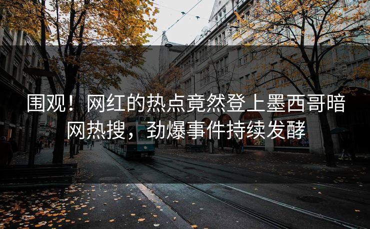 围观！网红的热点竟然登上墨西哥暗网热搜，劲爆事件持续发酵