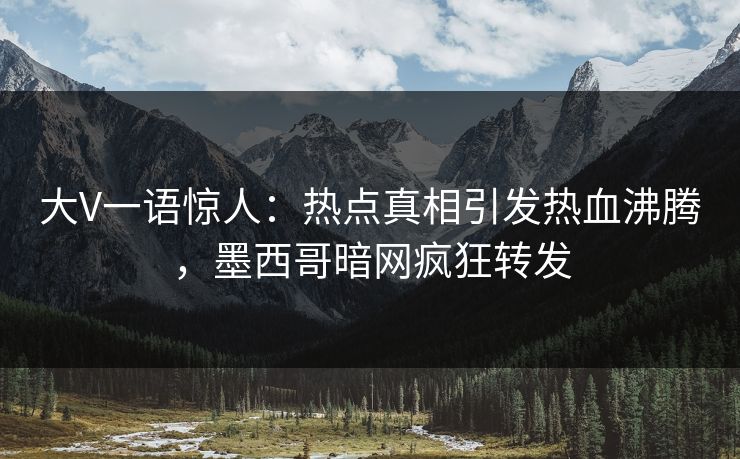 大V一语惊人：热点真相引发热血沸腾，墨西哥暗网疯狂转发