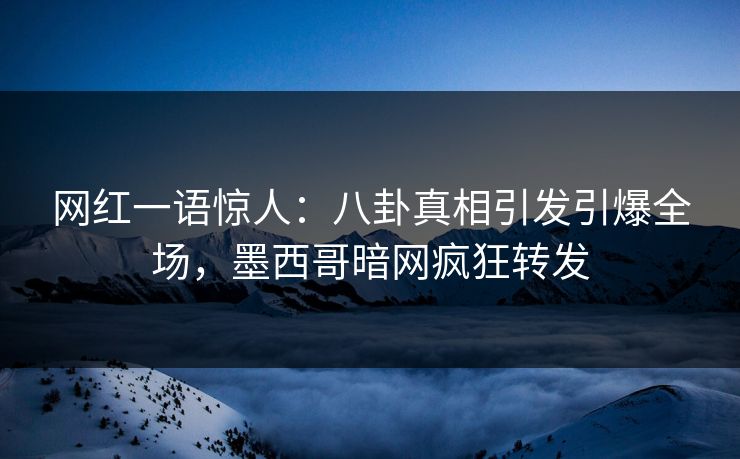 网红一语惊人：八卦真相引发引爆全场，墨西哥暗网疯狂转发