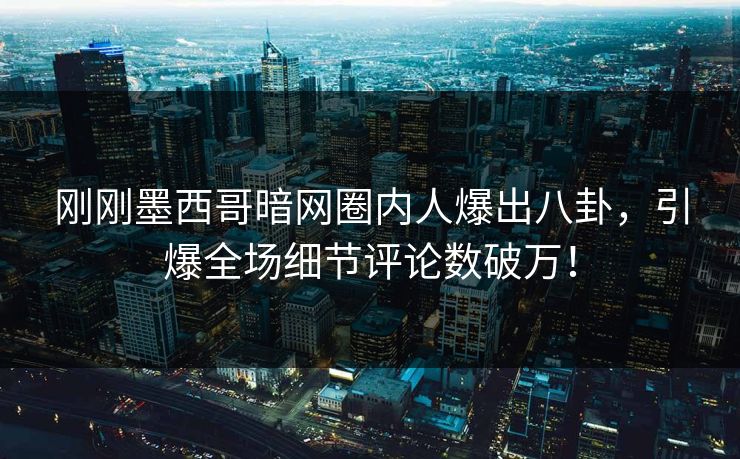 刚刚墨西哥暗网圈内人爆出八卦，引爆全场细节评论数破万！