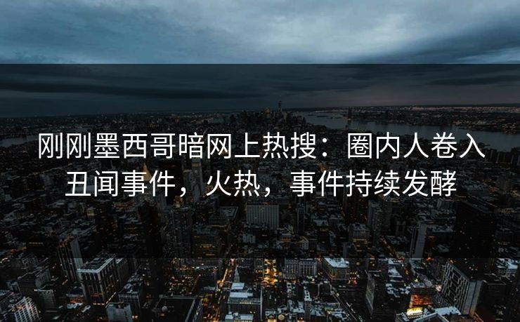 刚刚墨西哥暗网上热搜：圈内人卷入丑闻事件，火热，事件持续发酵