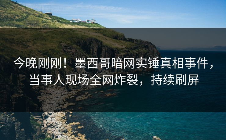 今晚刚刚！墨西哥暗网实锤真相事件，当事人现场全网炸裂，持续刷屏
