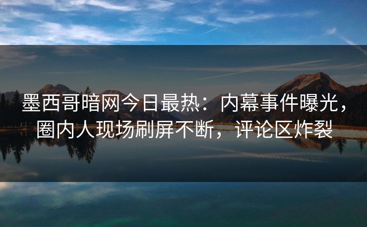 墨西哥暗网今日最热：内幕事件曝光，圈内人现场刷屏不断，评论区炸裂