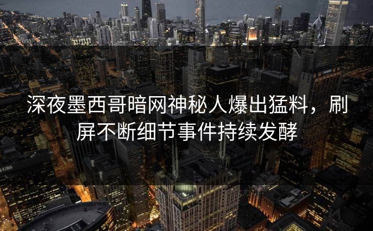 深夜墨西哥暗网神秘人爆出猛料，刷屏不断细节事件持续发酵