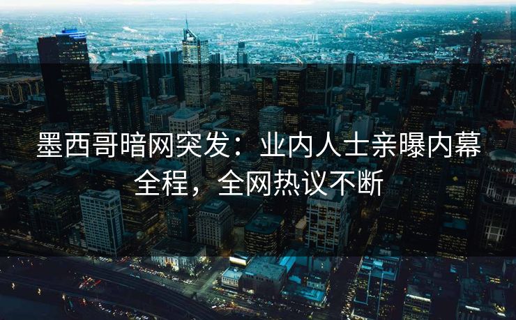 墨西哥暗网突发：业内人士亲曝内幕全程，全网热议不断