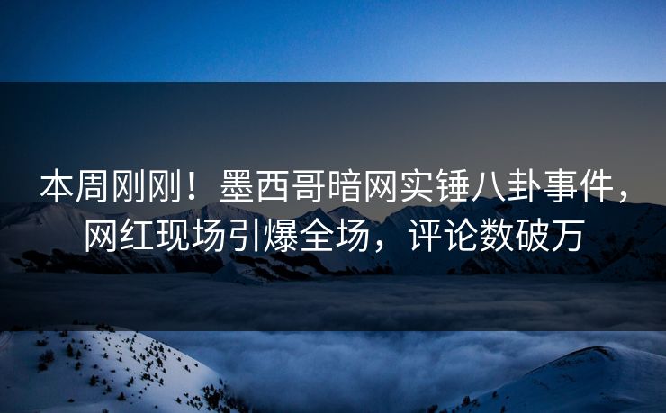 本周刚刚！墨西哥暗网实锤八卦事件，网红现场引爆全场，评论数破万