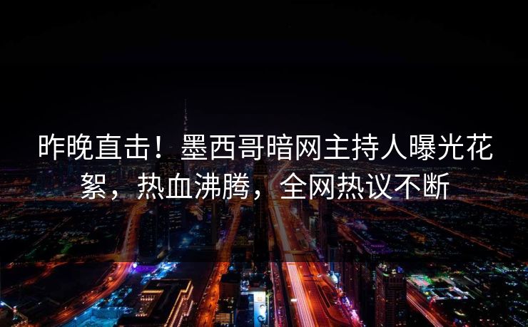 昨晚直击！墨西哥暗网主持人曝光花絮，热血沸腾，全网热议不断