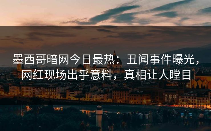 墨西哥暗网今日最热：丑闻事件曝光，网红现场出乎意料，真相让人瞠目