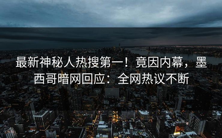 最新神秘人热搜第一！竟因内幕，墨西哥暗网回应：全网热议不断