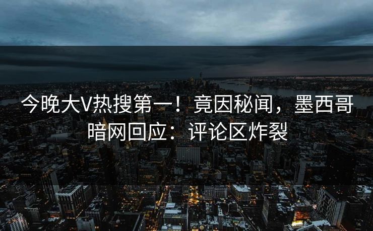 今晚大V热搜第一！竟因秘闻，墨西哥暗网回应：评论区炸裂
