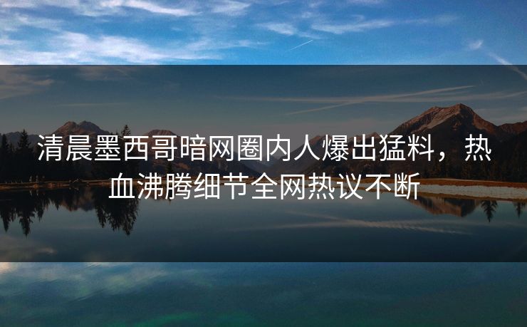 清晨墨西哥暗网圈内人爆出猛料，热血沸腾细节全网热议不断