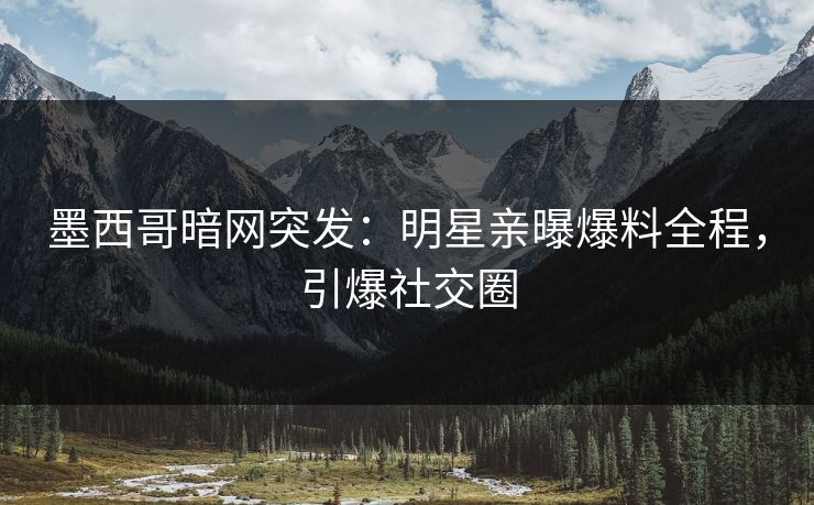 墨西哥暗网突发：明星亲曝爆料全程，引爆社交圈