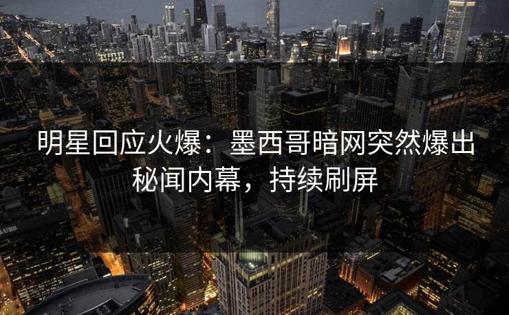 明星回应火爆：墨西哥暗网突然爆出秘闻内幕，持续刷屏