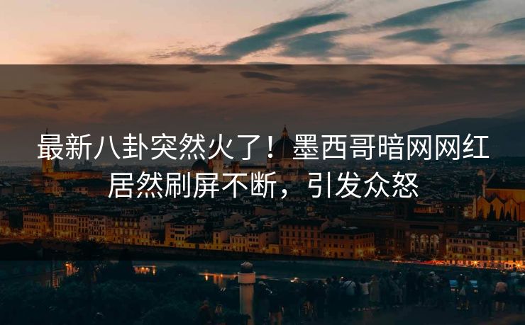 最新八卦突然火了！墨西哥暗网网红居然刷屏不断，引发众怒