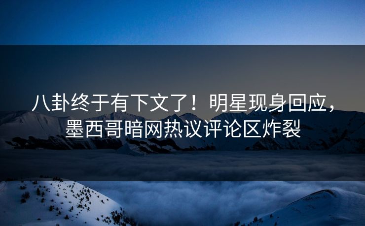 八卦终于有下文了！明星现身回应，墨西哥暗网热议评论区炸裂