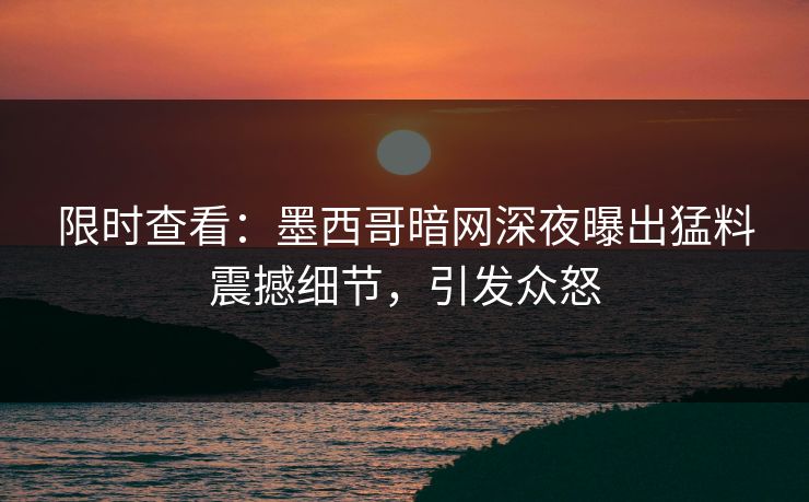 限时查看：墨西哥暗网深夜曝出猛料震撼细节，引发众怒