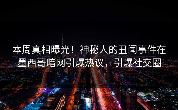 本周真相曝光！神秘人的丑闻事件在墨西哥暗网引爆热议，引爆社交圈