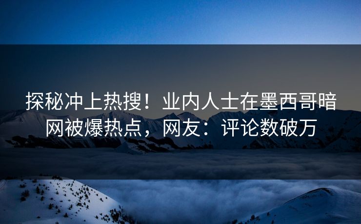 探秘冲上热搜！业内人士在墨西哥暗网被爆热点，网友：评论数破万