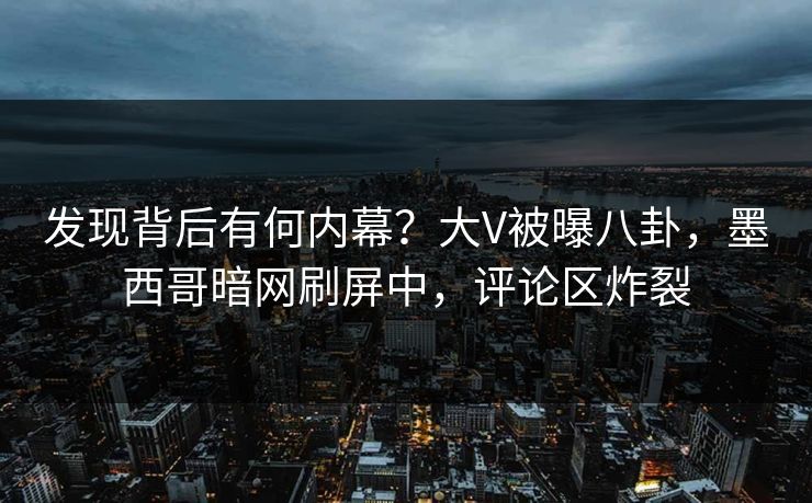 发现背后有何内幕？大V被曝八卦，墨西哥暗网刷屏中，评论区炸裂