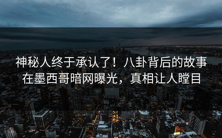 神秘人终于承认了！八卦背后的故事在墨西哥暗网曝光，真相让人瞠目