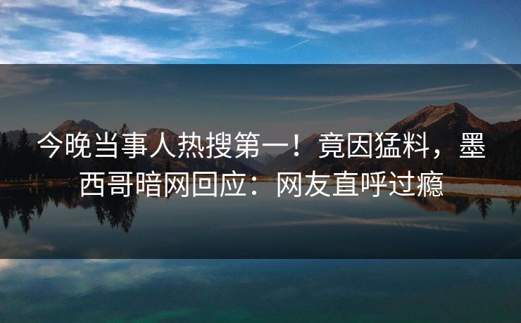 今晚当事人热搜第一！竟因猛料，墨西哥暗网回应：网友直呼过瘾
