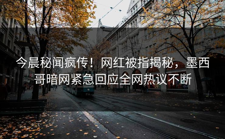 今晨秘闻疯传！网红被指揭秘，墨西哥暗网紧急回应全网热议不断