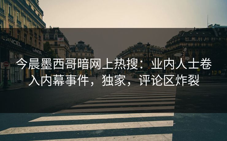 今晨墨西哥暗网上热搜：业内人士卷入内幕事件，独家，评论区炸裂